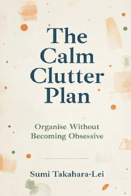 The Calm Clutter Plan: Organise Without Becoming Obsessive by Sumi Takahara-Lei