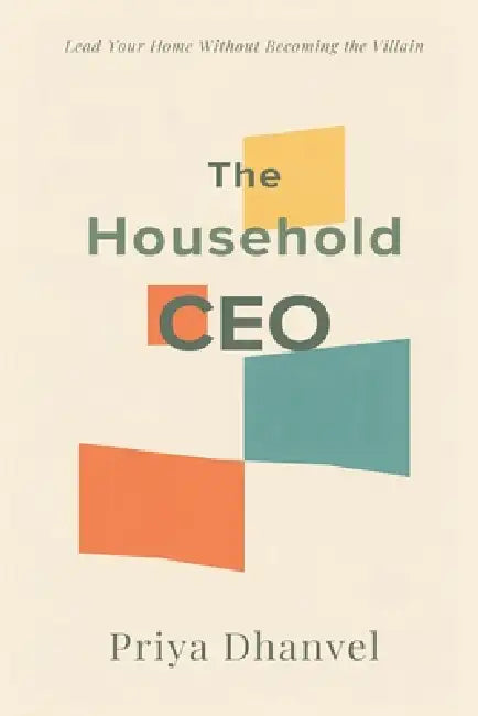 The Household CEO: Lead Your Home Without Becoming the Villain: Run family systems fairly without control or resentment by Priya Dhanvel