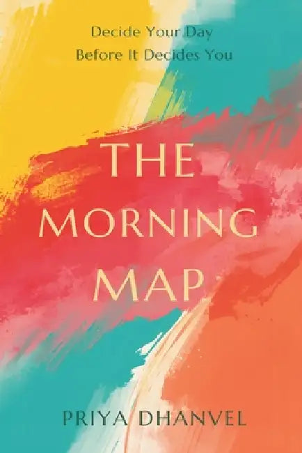 The Morning Map: Decide Your Day Before It Decides You by Priya Dhanvel