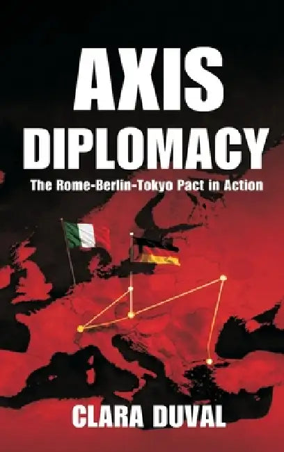 Axis Diplomacy: The Rome-Berlin-Tokyo Pact in Action by Clara Duval