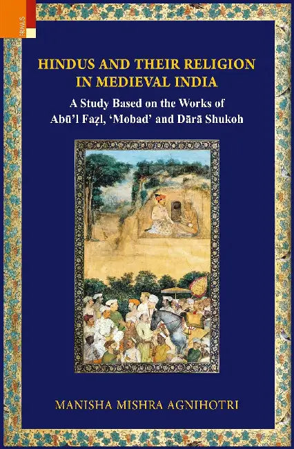 Hindus And Their Religion In Medieval India Study Based On The Works Of Abul Fazl Mobad And Dara Shukoh by Manisha Mishra Agnihotri