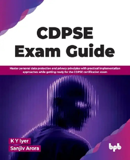 CDPSE Exam Guide: Master personal data protection and privacy principles with practical implementation approaches while getting ready for the CDPSE ce by K. Y. Iyer, Sanjiv Arora