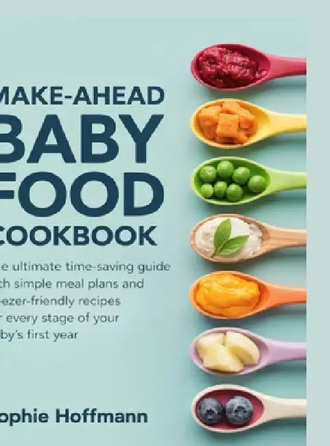 Make-Ahead Baby Food Cookbook: The ultimate time-saving guide with simple meal plans and freezer-friendly recipes for every stage of your baby's first by Sophie Hoffmann