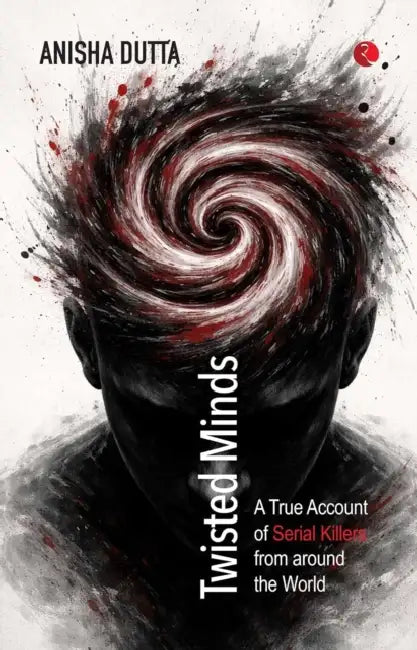 Twisted Minds: A True Account of Serial Killers from Around the World by Anisha Dutta