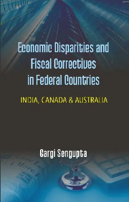 Economic Disparties and Fiscal Correctives In Federal Countries : India, Canada & Australia by Gargi Sengupta