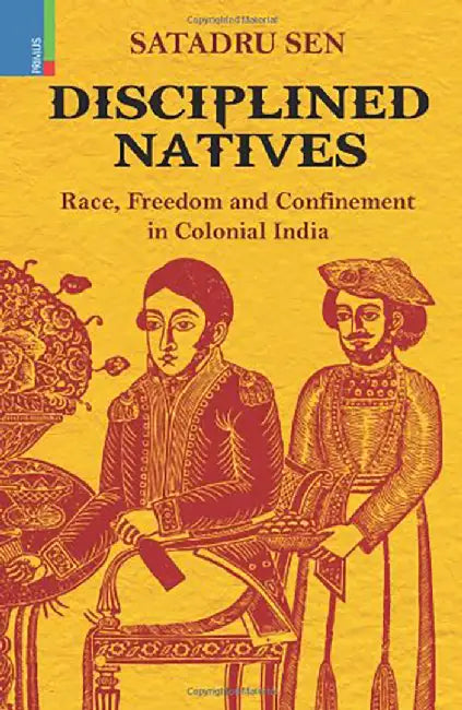 Disciplined Natives: Race, Freedom and Confinement in Colonial India by Satadru Sen