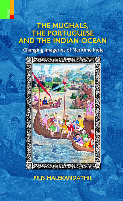 The Mughals, The Portuguese And The Indian Ocean: Changing Imageries of Maritime India by Pius Malekandathil