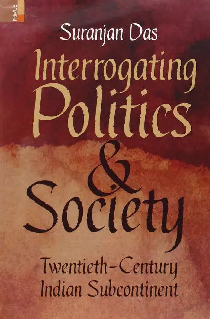 Interrogating Politics And Society: Twentieth-Century Indian Subcontinent by Suranjan Das