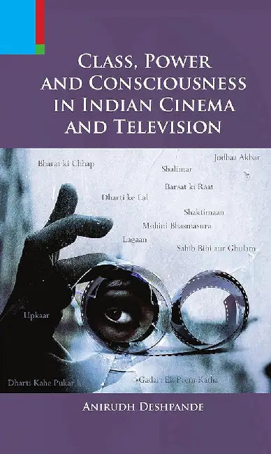Class, Power & Consciousness In Indian Cinema & Television by Anirudh Deshpande