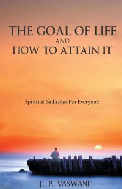 The Goal of Life and How to Attain it - Spiritual Sadhanas For Everyone. by J. P. Vaswani