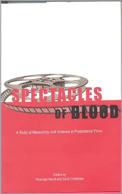 Spectacles Of Blood - A Study Of Masculinity And Violence In Postcolonial Films by Swaralipi Nandi, Esha Chatterjee
