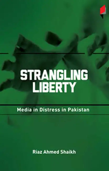 Strangling Liberty: Media in Distress in Pakistan by Riaz Ahmed Shaikh