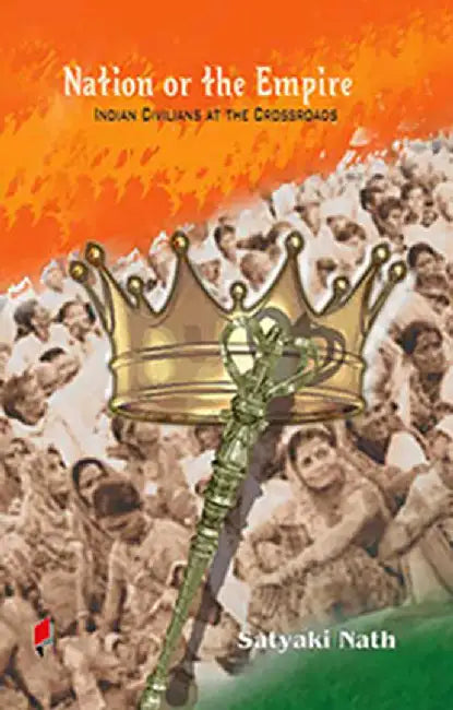 Nation Or The Empire: Indian Civilians at the Crossroads by Satyaki Nath