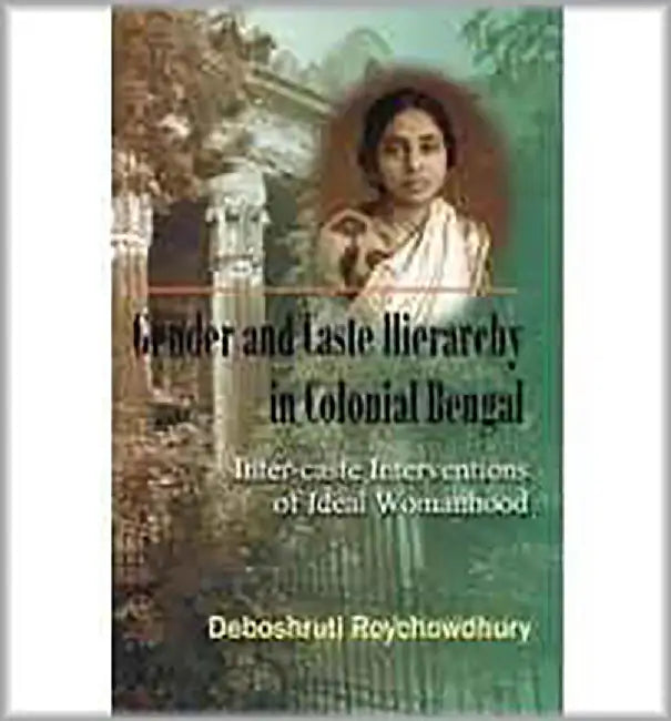 Gender & Caste Hierarchy In Colonial Bengal: Inter-Caste Interventions of Ideal Womanhood by Deboshruti Roychowdhury Roychowdhury