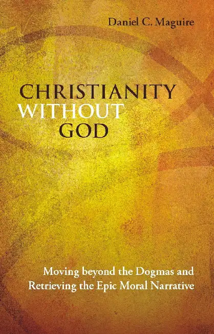 Christianity Without God Moving Beyond The Dogmas by Daniel C. Maguire