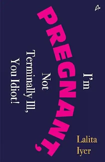 I Am Pregnant, Not Terminally Ill You Idiot! by Lalita Iyer