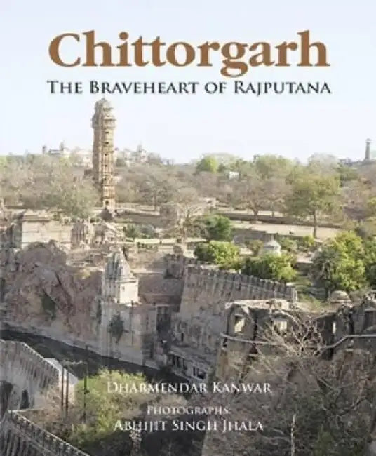 Chittorgarh: The Braveheart of Rajputana by Dharmendar Kanwar