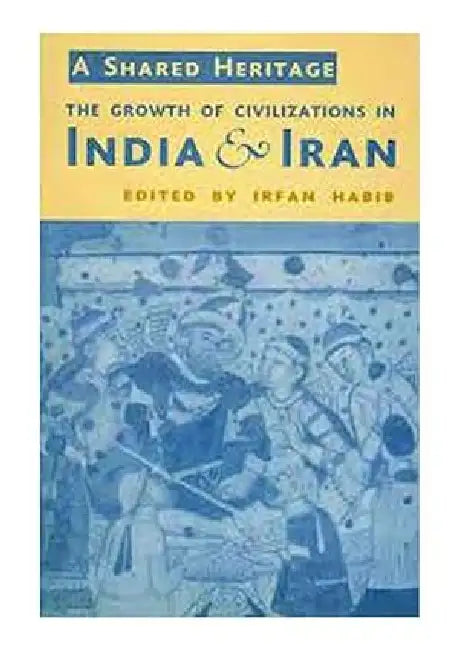 A Shared Heritage: The Growth of Civilizations in India and Iran by Irfan Habib