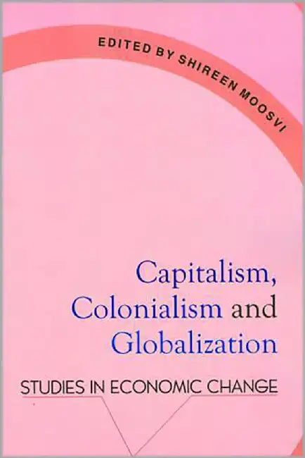 Capitalism, Colonalism And Globalization: Studies in Economic Change by Shireen Moosvi