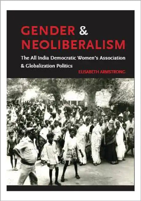 Gender And Neoliberalism: The All India Democratic Women's Association and Globalization Politics by Elisabeth Armstrong