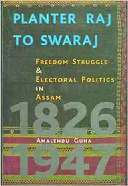Planter Raj To Swaraj: Freedom Struggle & Electoral Politics in Assam, 1826-1947 by Amalendu Guha