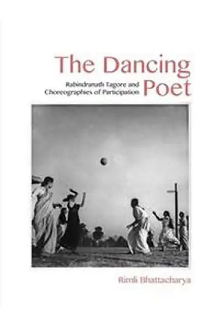 The Dancing Poet: Rabindranath Tagore and Modernity in Performance by Rimli Bhattacharya