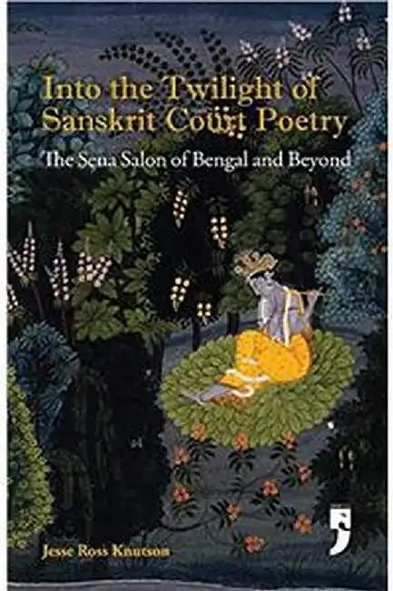 Into The Twilight of Sanskrit Court Poetry: The Sena Salon of Bengal and Beyond by Jesse Ross Knutson