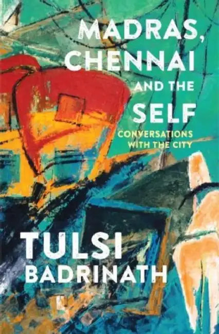 Madras, Chennai And The Self: Conversations With The City by Tulsi Badrinath