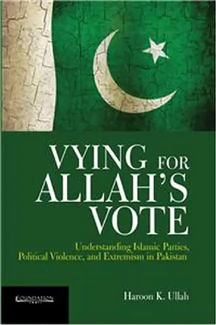 Vying for Allah's Vote: Understanding Islamic Parties, Political Violence, and Extremism in Pakistan by Haroon K Ullah