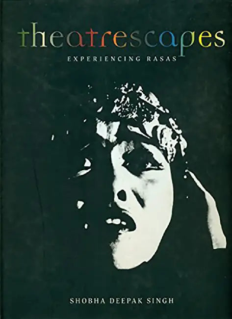Theatrescapes: Experiencing Rasas by Shobha Deepak Singh