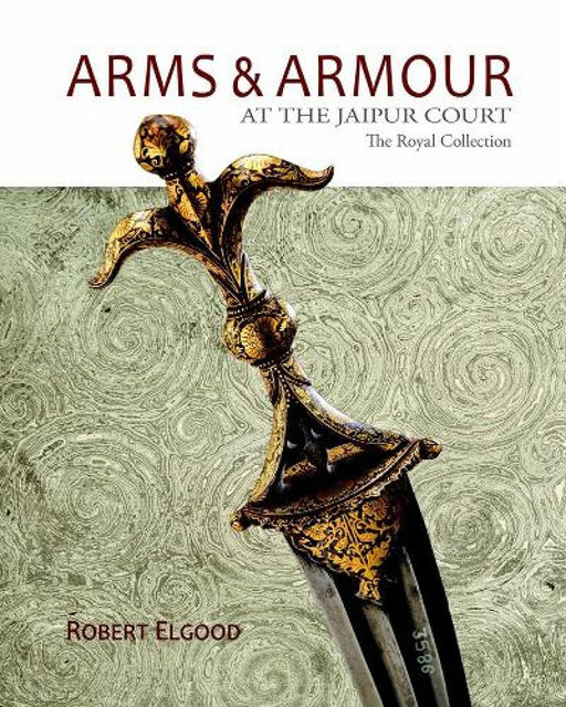 Arms & Armour: At the Jaipur Court The Royal Collection by Robert Elgood