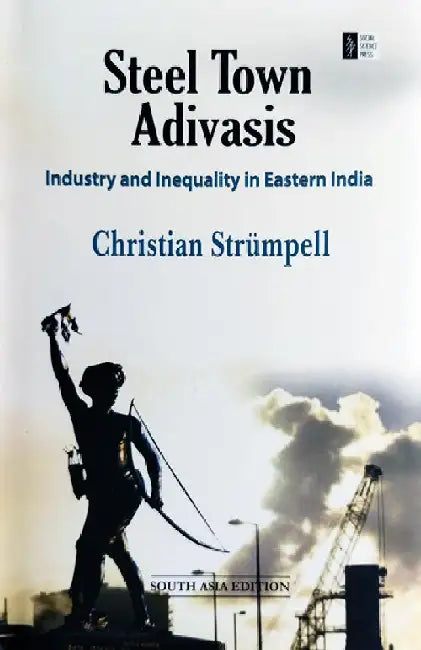Steel Town Adivasis: Industry and Inequality in Eastern India by Christian Strümpell