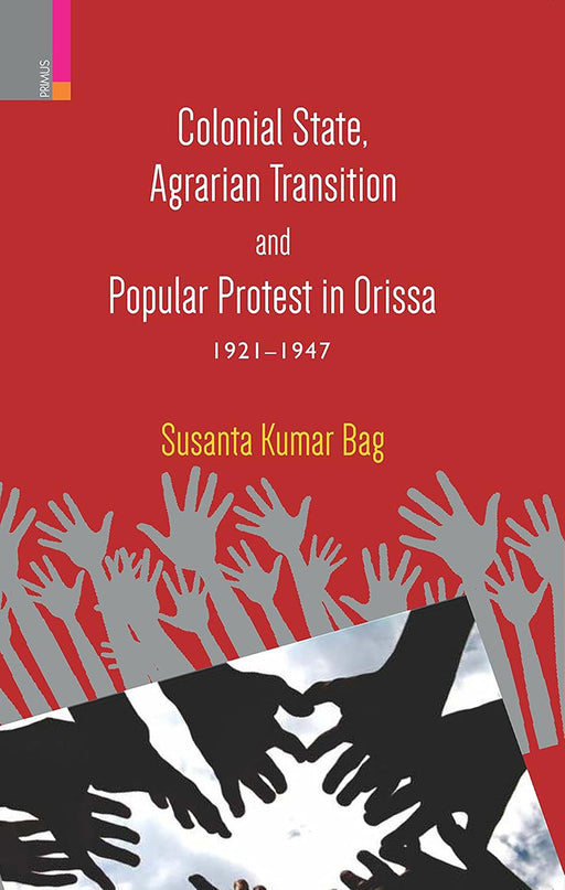 Colonial State, Agrarian Transition And Popular Protest In Orissa 1921 - 1947 by Susanta Kumar Bag