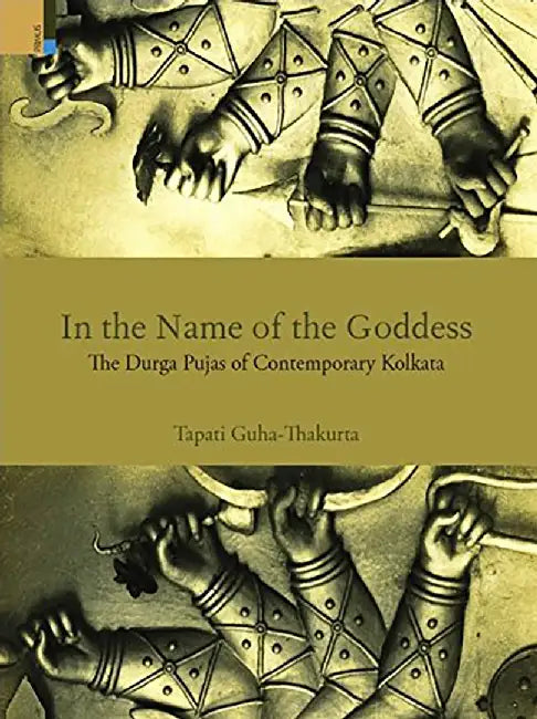 In The Name Of The Goddess: The Durga Pujas of Contemporary Kolkata by Tapati Guha-Thakurta