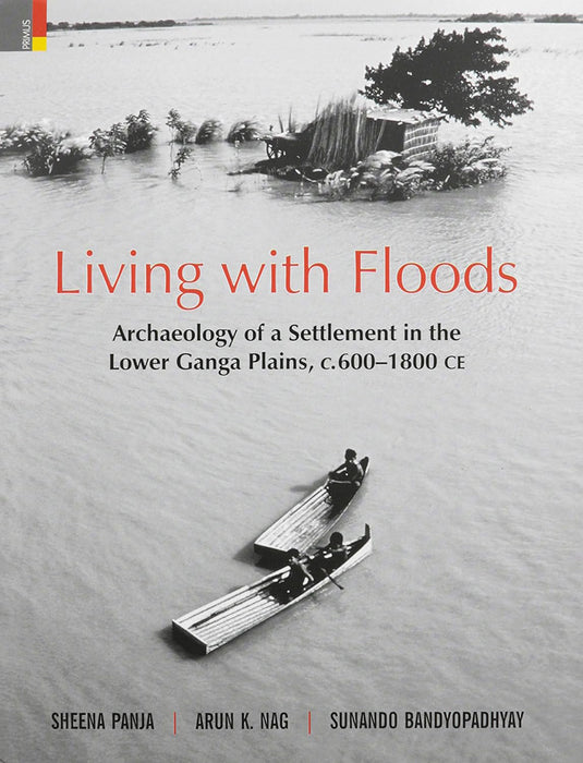 Living With Floods: Archaeology of a Settlement in the Lower Ganga Plains, C600-1800 by Sheena Panja/Arun K. Nag/Sunando Bandyopadhyay