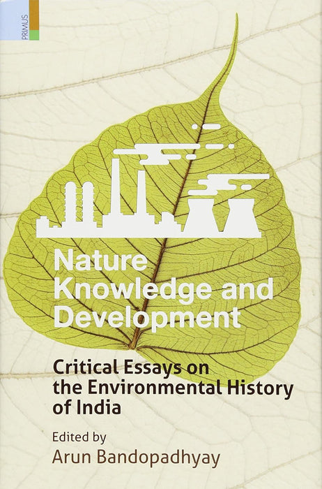 Nature, Knowledge and Development: Critical Essays on the Environmental History of India by Arun Bandopadhyay