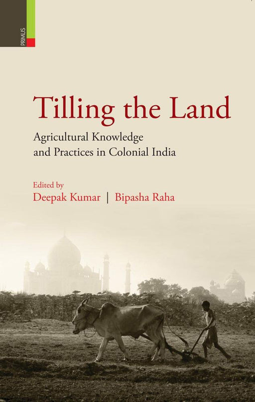 Tilling the Land: Agricultural Knowledge and Practices in Colonial India by Deepak Kumar