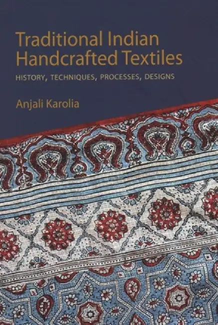 Traditional Indian Handcrafted Textiles: History, Techniques, Processes, and Designs by Anjali Karolia