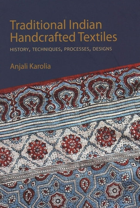 Traditional Indian Handcrafted Textiles: History, Techniques, Processes, and Designs by Anjali Karolia
