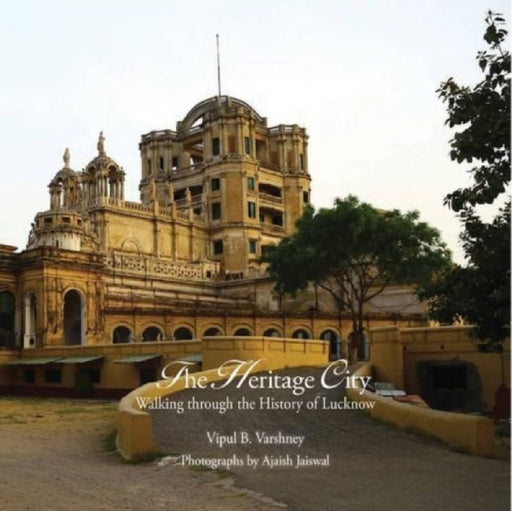 Lucknow: The City of Heritage & Culture - A Walk Through History by Vipul B. Varshney