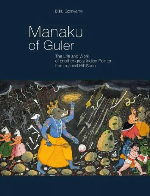 Manaku Of Guler: The Life and Work of Another Great Indian Painter from a Small Hill State by Goswamy, B N