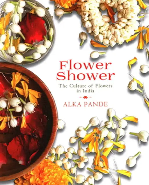 Flower Shower: The Culture of Flowers in India by Alka Pande
