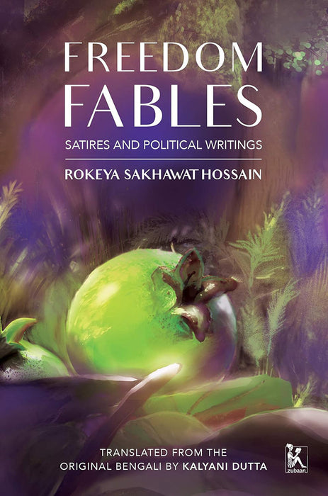 Freedom Fables: Satire and Politics in Rokeya Sakhawat Hossain's Writings by Rokeya Sakhawat Hossain