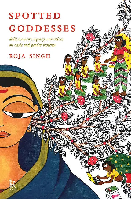 Spotted Goddesses: Dalit Women’s Agency-Narratives on Caste and Gender Violence by Roja Singh