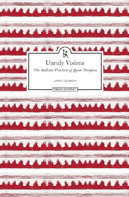 Unruly Visions: The Aesthetic Practices of Queer Diaspora by Gayatri Gopinath