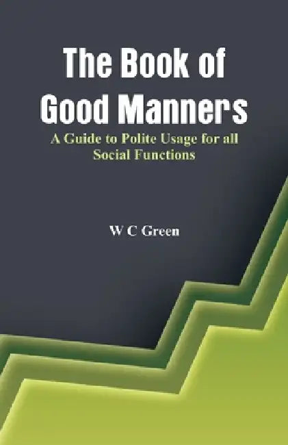 The Book of Good Manners- A Guide to Polite Usage for all Social Functions by W. C. Green