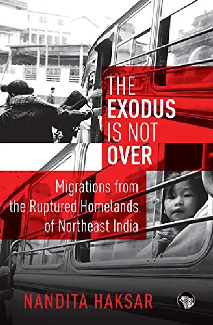 The Exodus Is Not Over: Migrations From The Ruptured Homelands Of Northeast India by Nandita Haksar