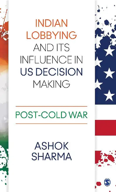 Indian Lobbying and its Influence in US Decision Making: Post-Cold War by Ashok Sharma