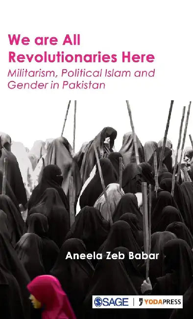 We are All Revolutionaries Here: Militarism Political Islam and Gender in Pakistan by Aneela Zeb Babar