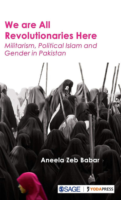 We are All Revolutionaries Here: Militarism Political Islam and Gender in Pakistan